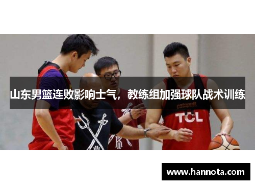 山东男篮连败影响士气，教练组加强球队战术训练
