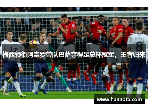 梅西领衔阿圭罗带队巴萨夺得足总杯冠军，王者归来