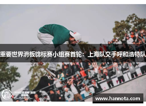 重要世界滑板锦标赛小组赛首轮：上海队交手呼和浩特队