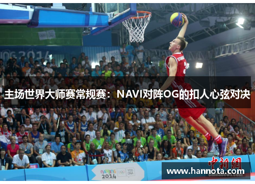 主场世界大师赛常规赛：NAVI对阵OG的扣人心弦对决